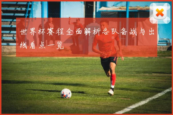 世界杯赛程全面解析各队备战与出线看点一览