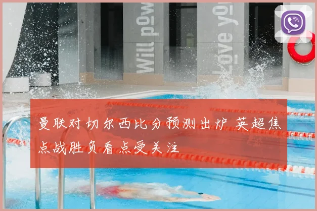 曼联对切尔西比分预测出炉 英超焦点战胜负看点受关注