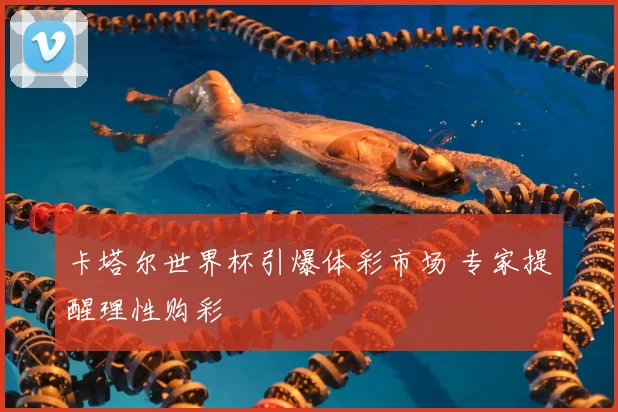 卡塔尔世界杯引爆体彩市场 专家提醒理性购彩