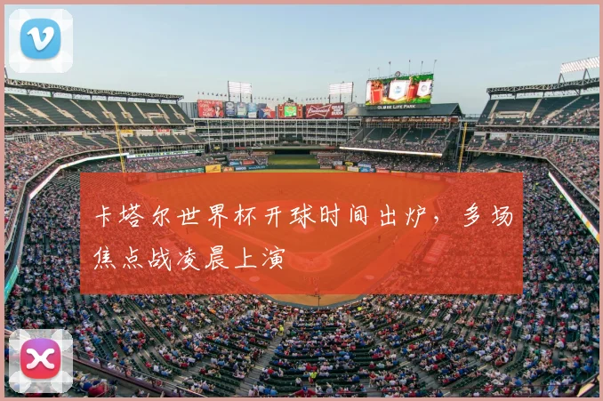 卡塔尔世界杯开球时间出炉，多场焦点战凌晨上演