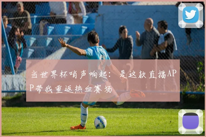 当世界杯哨声响起:是这款直播APP带我重返热血赛场
