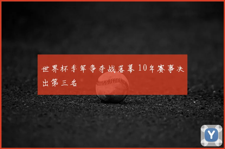 世界杯季军争夺战落幕 10年赛事决出第三名