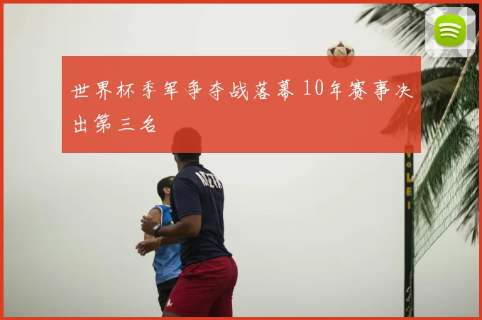 世界杯季军争夺战落幕 10年赛事决出第三名