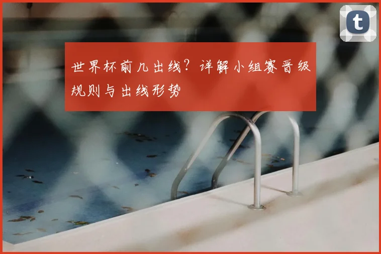 世界杯前几出线?详解小组赛晋级规则与出线形势