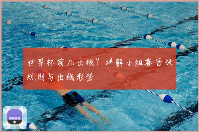 世界杯前几出线？详解小组赛晋级规则与出线形势