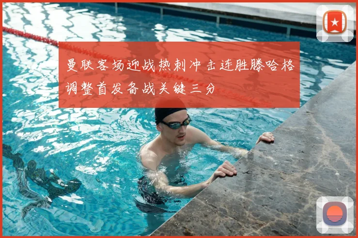 曼联客场迎战热刺冲击连胜滕哈格调整首发备战关键三分