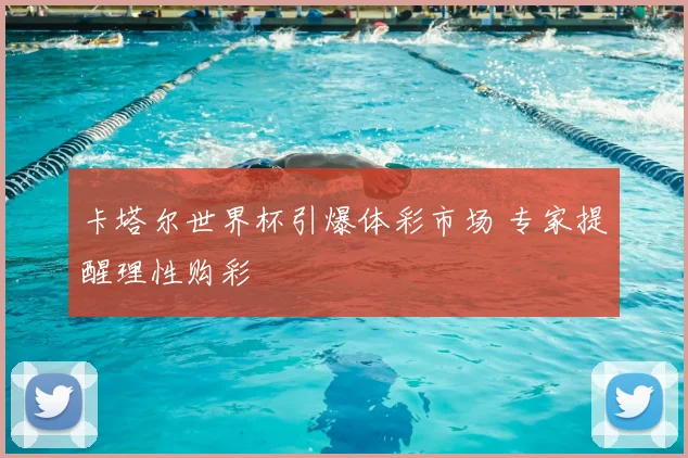 卡塔尔世界杯引爆体彩市场 专家提醒理性购彩