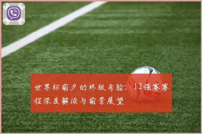 世界杯前夕的终极考验：12强赛赛程深度解读与前景展望