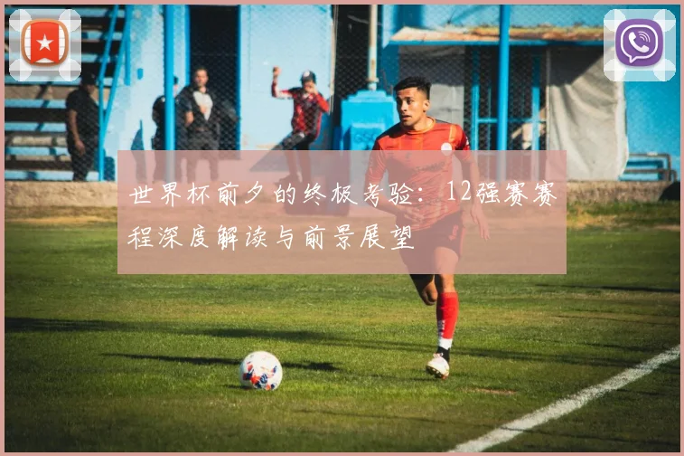世界杯前夕的终极考验:12强赛赛程深度解读与前景展望